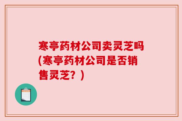 寒亭药材公司卖灵芝吗(寒亭药材公司是否销售灵芝？)