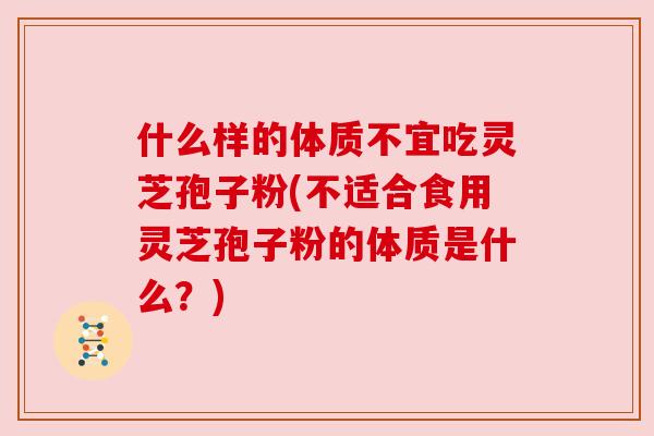 什么样的体质不宜吃灵芝孢子粉(不适合食用灵芝孢子粉的体质是什么？)