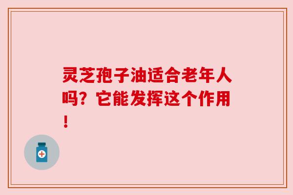 灵芝孢子油适合老年人吗？它能发挥这个作用！