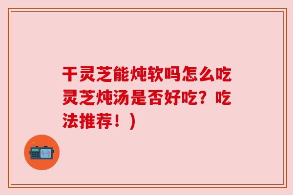 干灵芝能炖软吗怎么吃灵芝炖汤是否好吃？吃法推荐！)