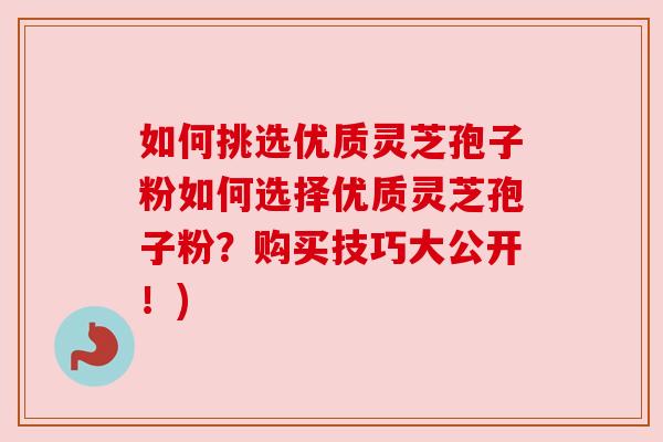 如何挑选优质灵芝孢子粉如何选择优质灵芝孢子粉？购买技巧大公开！)