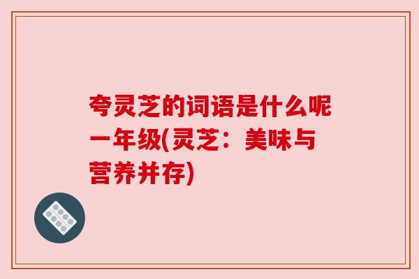 夸灵芝的词语是什么呢一年级(灵芝：美味与营养并存)