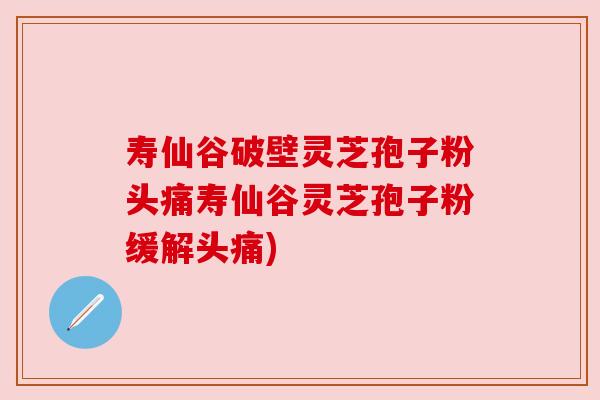 寿仙谷破壁灵芝孢子粉头痛寿仙谷灵芝孢子粉缓解头痛)