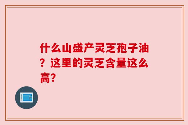 什么山盛产灵芝孢子油？这里的灵芝含量这么高？