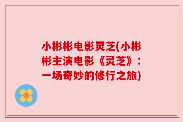 小彬彬电影灵芝(小彬彬主演电影《灵芝》：一场奇妙的修行之旅)