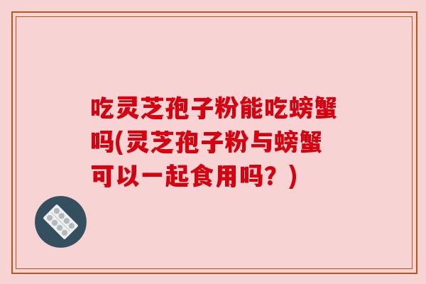 吃灵芝孢子粉能吃螃蟹吗(灵芝孢子粉与螃蟹可以一起食用吗？)