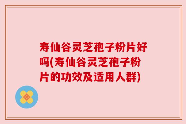 寿仙谷灵芝孢子粉片好吗(寿仙谷灵芝孢子粉片的功效及适用人群)