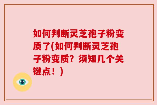 如何判断灵芝孢子粉变质了(如何判断灵芝孢子粉变质？须知几个关键点！)