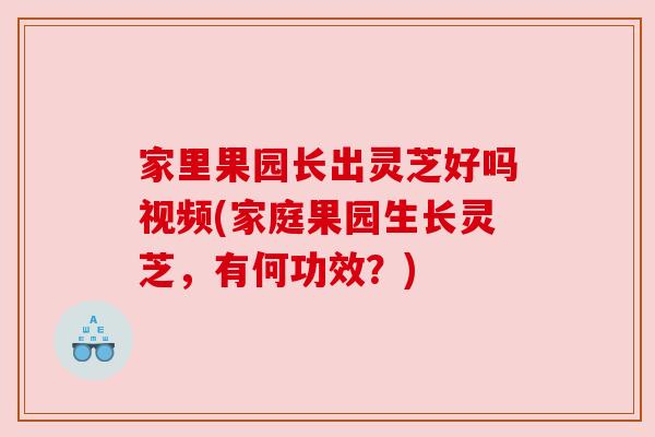 家里果园长出灵芝好吗视频(家庭果园生长灵芝，有何功效？)