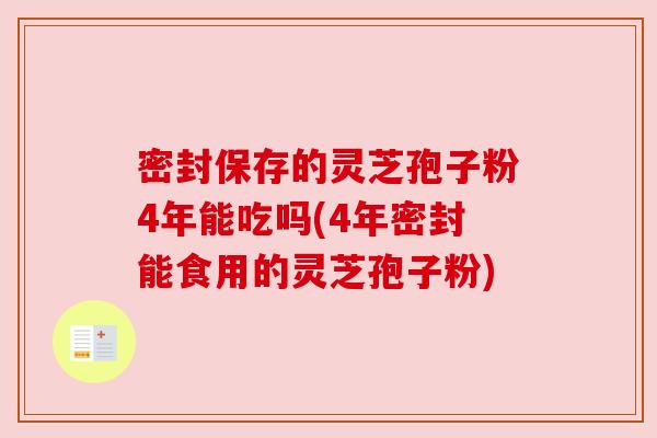 密封保存的灵芝孢子粉4年能吃吗(4年密封能食用的灵芝孢子粉)