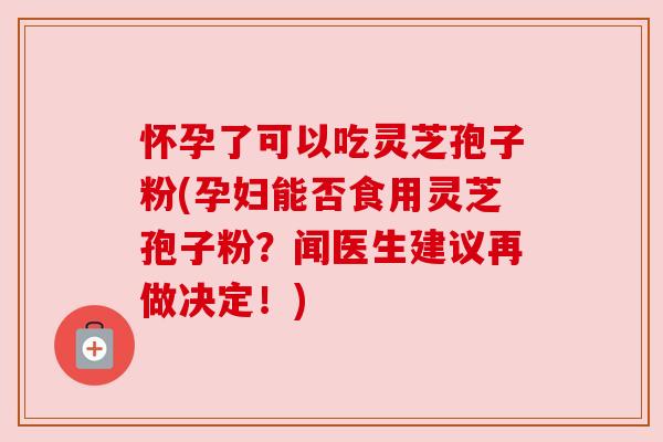 怀孕了可以吃灵芝孢子粉(孕妇能否食用灵芝孢子粉？闻医生建议再做决定！)