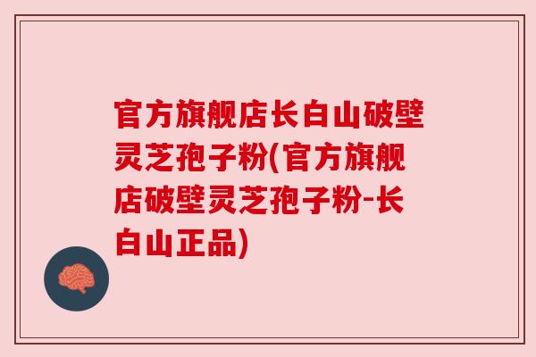 官方旗舰店长白山破壁灵芝孢子粉(官方旗舰店破壁灵芝孢子粉-长白山正品)