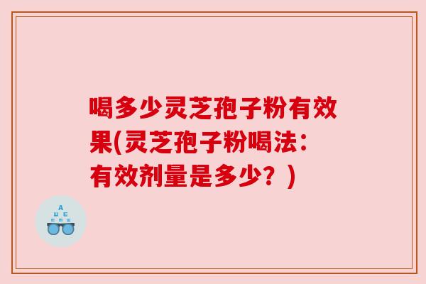 喝多少灵芝孢子粉有效果(灵芝孢子粉喝法：有效剂量是多少？)