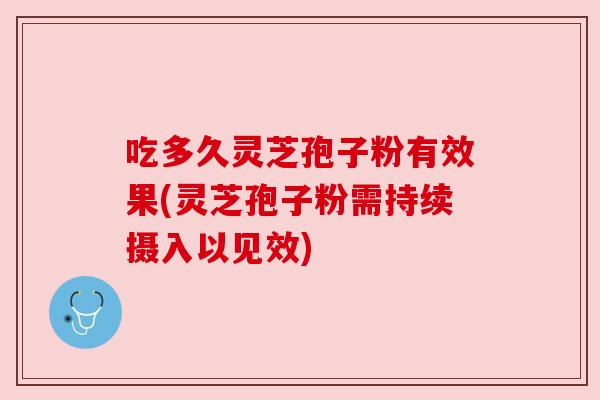 吃多久灵芝孢子粉有效果(灵芝孢子粉需持续摄入以见效)