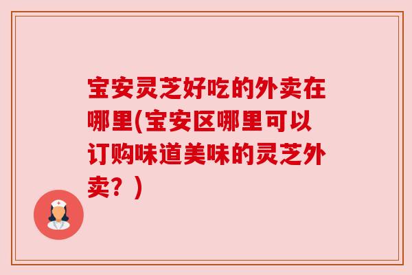 宝安灵芝好吃的外卖在哪里(宝安区哪里可以订购味道美味的灵芝外卖？)