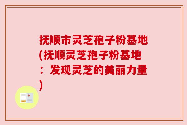 抚顺市灵芝孢子粉基地(抚顺灵芝孢子粉基地：发现灵芝的美丽力量)