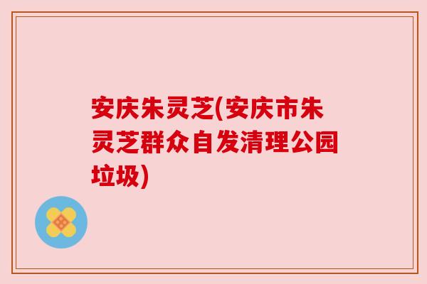 安庆朱灵芝(安庆市朱灵芝群众自发清理公园垃圾)