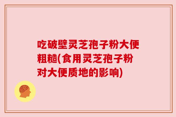 吃破壁灵芝孢子粉大便粗糙(食用灵芝孢子粉对大便质地的影响)