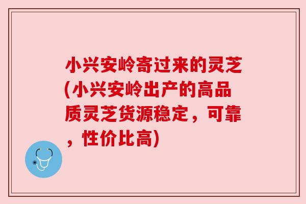 小兴安岭寄过来的灵芝(小兴安岭出产的高品质灵芝货源稳定，可靠，性价比高)