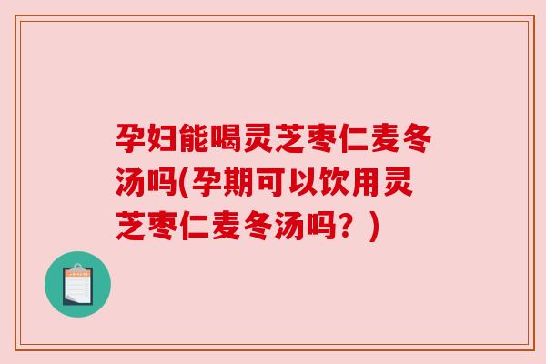 孕妇能喝灵芝枣仁麦冬汤吗(孕期可以饮用灵芝枣仁麦冬汤吗？)