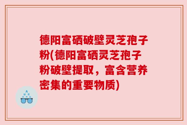 德阳富硒破壁灵芝孢子粉(德阳富硒灵芝孢子粉破壁提取，富含营养密集的重要物质)