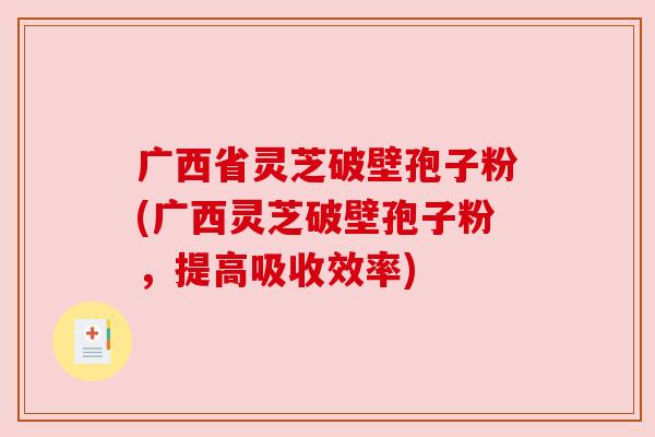 广西省灵芝破壁孢子粉(广西灵芝破壁孢子粉，提高吸收效率)