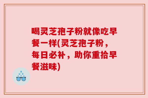 喝灵芝孢子粉就像吃早餐一样(灵芝孢子粉，每日必补，助你重拾早餐滋味)