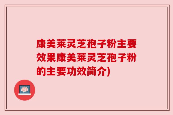 康美莱灵芝孢子粉主要效果康美莱灵芝孢子粉的主要功效简介)