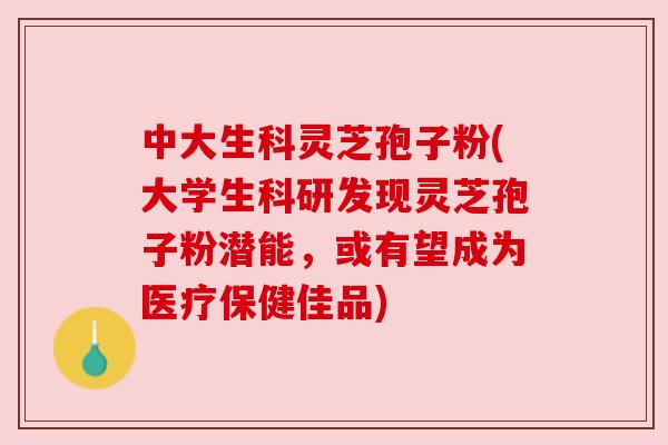 中大生科灵芝孢子粉(大学生科研发现灵芝孢子粉潜能，或有望成为医疗保健佳品)