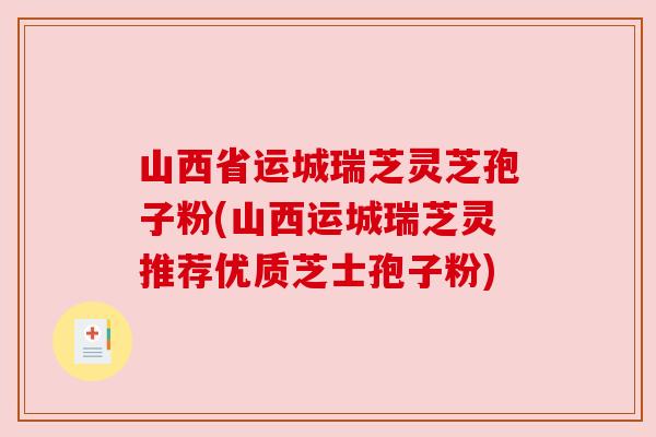 山西省运城瑞芝灵芝孢子粉(山西运城瑞芝灵推荐优质芝士孢子粉)