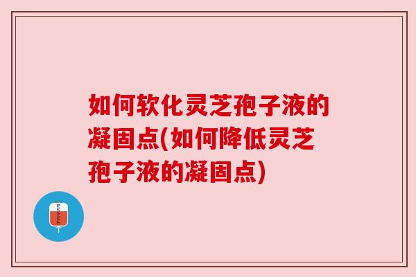 如何软化灵芝孢子液的凝固点(如何降低灵芝孢子液的凝固点)