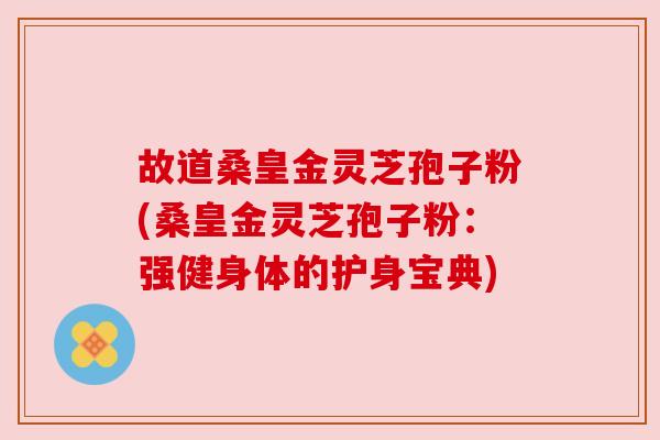 故道桑皇金灵芝孢子粉(桑皇金灵芝孢子粉：强健身体的护身宝典)