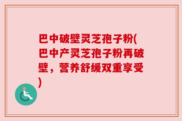 巴中破壁灵芝孢子粉(巴中产灵芝孢子粉再破壁，营养舒缓双重享受)