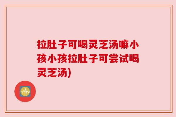 拉肚子可喝灵芝汤嘛小孩小孩拉肚子可尝试喝灵芝汤)