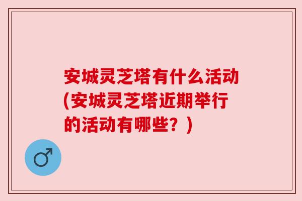 安城灵芝塔有什么活动(安城灵芝塔近期举行的活动有哪些？)