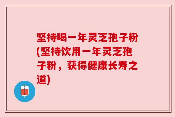 坚持喝一年灵芝孢子粉(坚持饮用一年灵芝孢子粉，获得健康长寿之道)