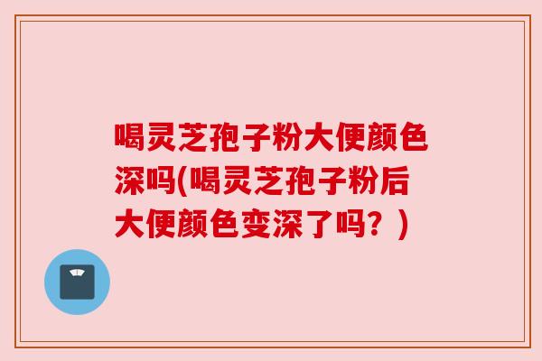 喝灵芝孢子粉大便颜色深吗(喝灵芝孢子粉后大便颜色变深了吗？)