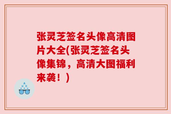 张灵芝签名头像高清图片大全(张灵芝签名头像集锦，高清大图福利来袭！)