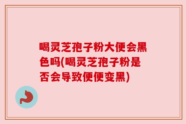 喝灵芝孢子粉大便会黑色吗(喝灵芝孢子粉是否会导致便便变黑)