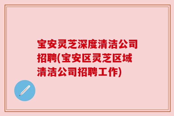 宝安灵芝深度清洁公司招聘(宝安区灵芝区域清洁公司招聘工作)