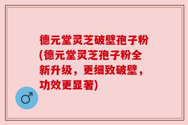 德元堂灵芝破壁孢子粉(德元堂灵芝孢子粉全新升级，更细致破壁，功效更显著)