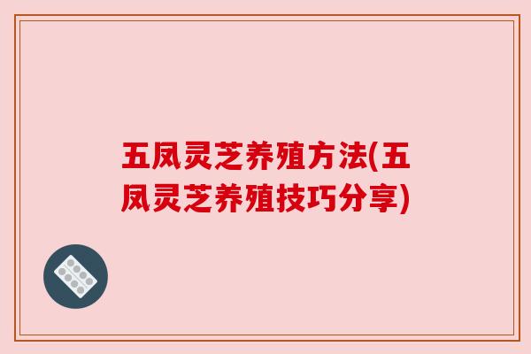 五凤灵芝养殖方法(五凤灵芝养殖技巧分享)