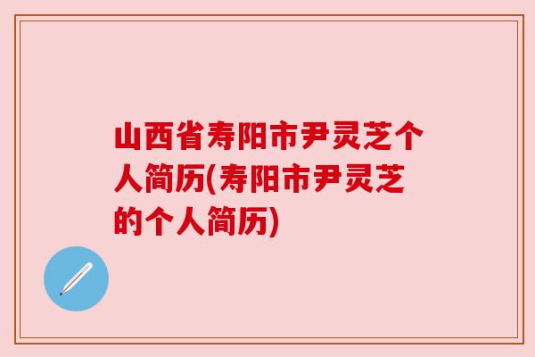 山西省寿阳市尹灵芝个人简历(寿阳市尹灵芝的个人简历)