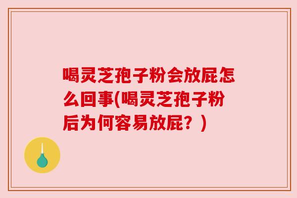 喝灵芝孢子粉会放屁怎么回事(喝灵芝孢子粉后为何容易放屁？)