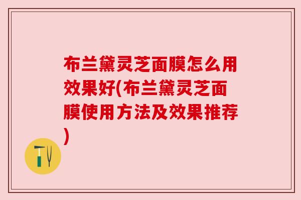 布兰黛灵芝面膜怎么用效果好(布兰黛灵芝面膜使用方法及效果推荐)