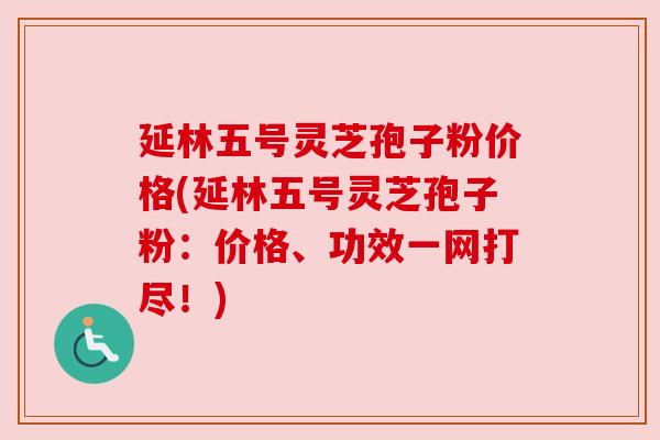 延林五号灵芝孢子粉价格(延林五号灵芝孢子粉：价格、功效一网打尽！)