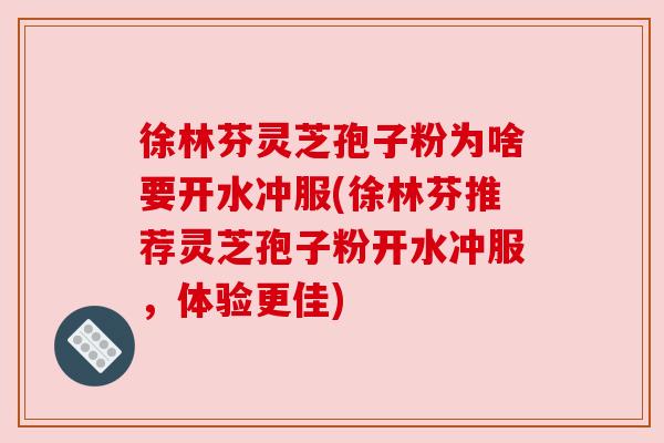 徐林芬灵芝孢子粉为啥要开水冲服(徐林芬推荐灵芝孢子粉开水冲服，体验更佳)