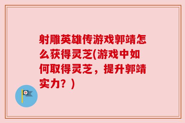 射雕英雄传游戏郭靖怎么获得灵芝(游戏中如何取得灵芝，提升郭靖实力？)