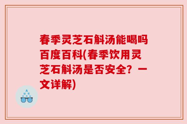 春季灵芝石斛汤能喝吗百度百科(春季饮用灵芝石斛汤是否安全？一文详解)