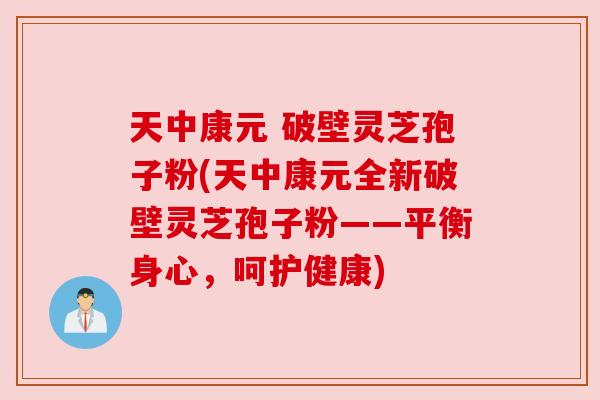 天中康元 破壁灵芝孢子粉(天中康元全新破壁灵芝孢子粉——平衡身心，呵护健康)